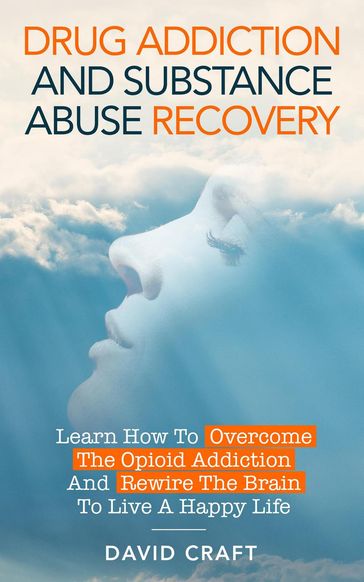 Drug Addiction and Substance Abuse Recovery: Learn How to Overcome the Opioid Addiction and Rewire the Brain to Live a Happy Life - David Craft