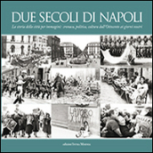 Due secoli di Napoli. La storia della città per immagini. Cronaca, politica, cultura dall Ottocento ai giorni nostri