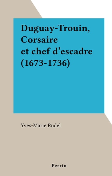 Duguay-Trouin, Corsaire et chef d'escadre (1673-1736) - Yves-Marie Rudel