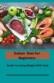 Dukan Diet For Beginners; Guide To Losing Weight With Food