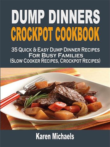 Dump Dinners Crockpot Cookbook: 35 Quick & Easy Dump Dinner Recipes For Busy Families (Slow Cooker Recipes, Crockpot Recipes) - Karen Michaels