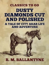 Dusty Diamonds Cut and Polished A Tale of City Arab Life and Adventure