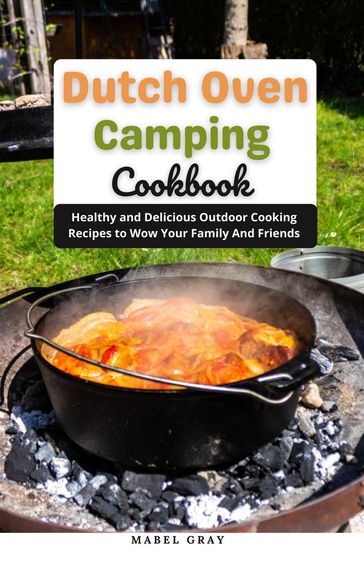 Dutch Oven Camping Cookbook: Healthy and Delicious Outdoor Cooking Recipes to Wow Your Family And Friends - Mabel Gray