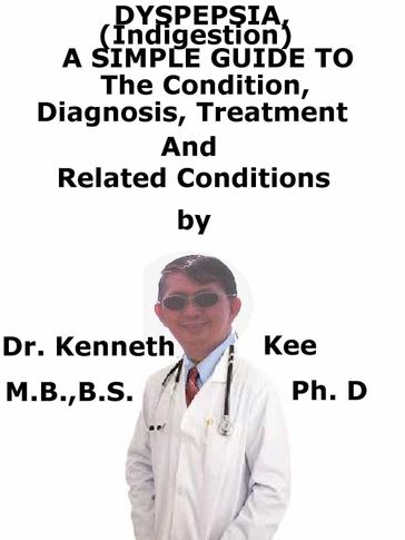 Dyspepsia (Indigestion), A Simple Guide To The Condition, Diagnosis, Treatment And Related Conditions - Kenneth Kee