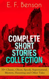 E. F. Benson: Complete Short Stories Collection: 70+ Classic, Ghost, Spook, Supernatural, Mystery, Haunting and Other Tales