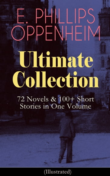 E. PHILLIPS OPPENHEIM Ultimate Collection: 72 Novels & 100+ Short Stories in One Volume - E. Phillips Oppenheim