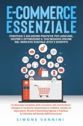 E-commerce essenziale. Strategie e soluzioni pratiche per lanciare, gestire e ottimizzare il tuo negozio online nel mercato digitale (Etsy e Shopify)