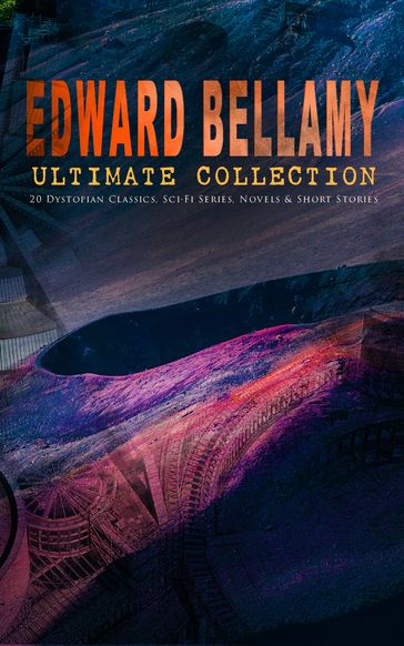 EDWARD BELLAMY Ultimate Collection: 20 Dystopian Classics, Sci-Fi Series, Novels & Short Stories - Edward Bellamy