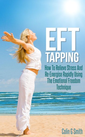 EFT Tapping: How To Relieve Stress And Re-Energise Rapidly Using The Emotional Freedom Technique - Colin Smith