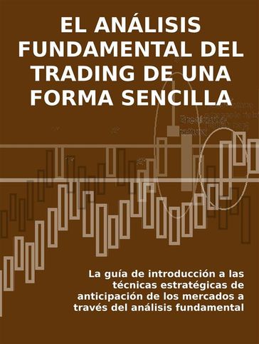 EL ANÁLISIS FUNDAMENTAL DEL TRADING DE UNA FORMA SENCILLA. La guía de introducción a las técnicas estratégicas de anticipación de los mercados a través del análisis fundamental. - Stefano Calicchio