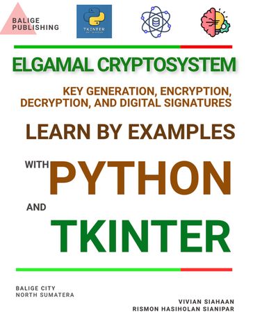 ELGAMAL CRYPTOSYSTEM KEY GENERATION, ENCRYPTION, DECRYPTION, AND DIGITAL SIGNATURES: LEARN BY EXAMPLES WITH PYTHON AND TKINTER - Vivian Siahaan - Rismon Hasiholan Sianipar