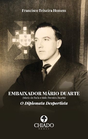EMBAIXADOR MÁRIO DUARTE - (Mário de Faria e Melo Ferreira Duarte) - O DIPLOMATA DESPORTISTA - Francisco Teixeira Homem