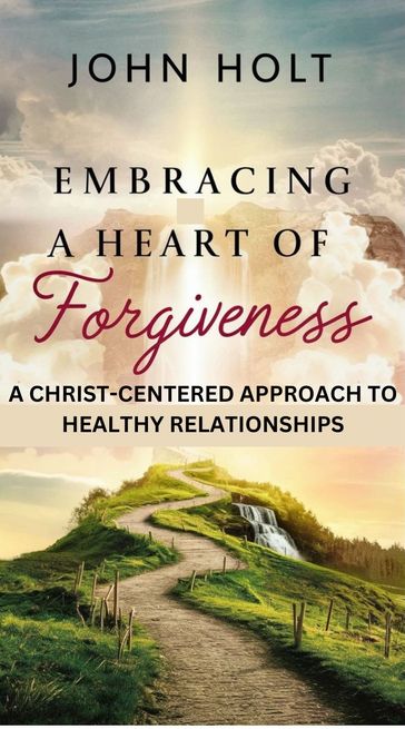 EMBRACING A HEART OF FORGIVENESS - Holt John