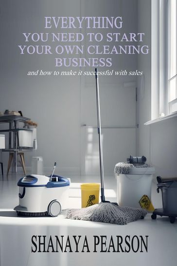 EVERYTHING YOU NEED TO START YOUR OWN CLEANING BUSINESS - SHANAYA PEARSON