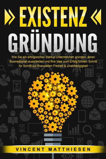 EXISTENZGRÜNDUNG: Wie Sie ein erfolgreiches Startup Unternehmen gründen, einen Businessplan ausarbeiten und Ihre Idee zum Erfolg führen. Schritt für Schritt zur finanziellen Freiheit & Unabhängigkeit - Vincent Matthiesen