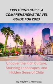 EXPLORING CHILE: A COMPREHENSIVE TRAVEL GUIDE FOR 2023