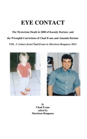 EYE CONTACT- The Mysterious Death in 2000 of Kassidy Bortner & the Wrongful Convictions of Chad Evans and Amanda Bortner. Volume 3: Letters from Chad Evans to Morrison Bonpasse in 2011
