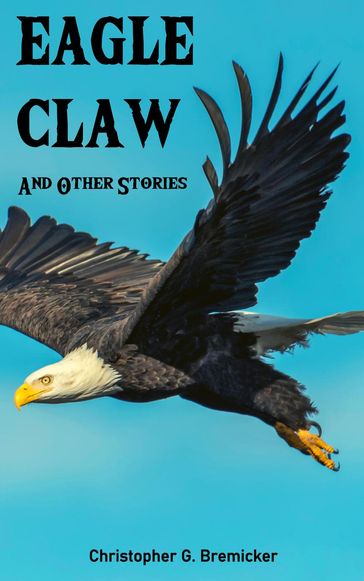 Eagle Claw and Other Stories - Christopher G. Bremicker