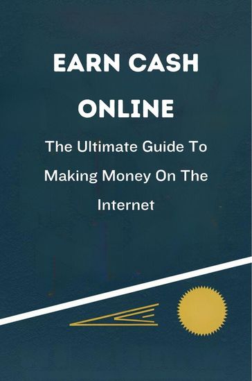 Earn Cash Online: The Ultimate Guide To Making Money On The Internet - Ella Morgan