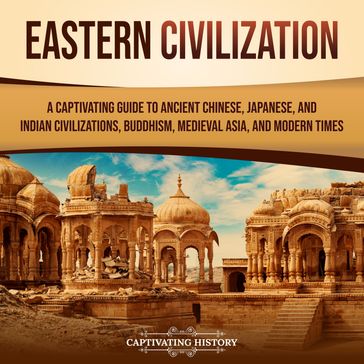 Eastern Civilization: A Captivating Guide to Ancient Chinese, Japanese, and Indian Civilizations, Buddhism, Medieval Asia, and Modern Times - Captivating History
