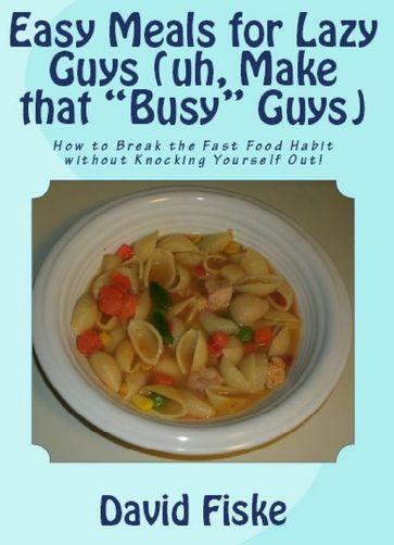 Easy Meals for Lazy Guys (uh, Make that "Busy" Guys) - David Fiske