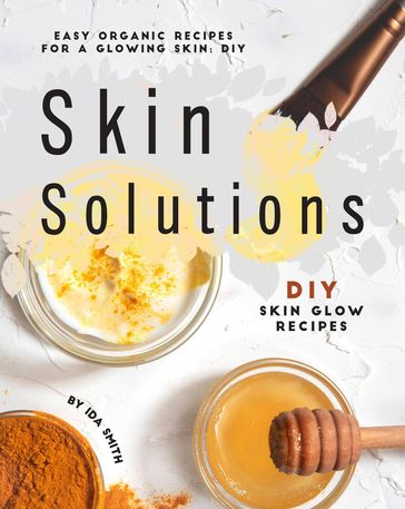 Easy Organic Recipes for a Glowing Skin; DIY Skin Solutions: DIY Skin Glow Recipes - Ida Smith