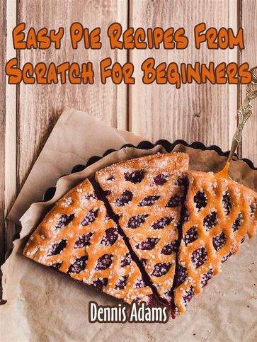 Easy Pie Recipes From Scratch For Beginners - Dennis Adams