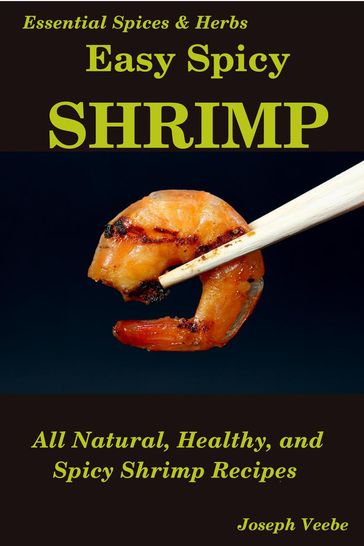 Easy Spicy Shrimp: All Natural, Easy and Spicy Shrimp Recipes - Joseph Veebe