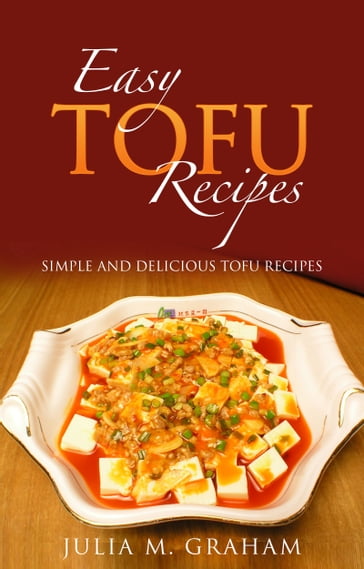 Easy Tofu Recipes: Simple and Delicious Tofu Recipes - Julia M. Graham