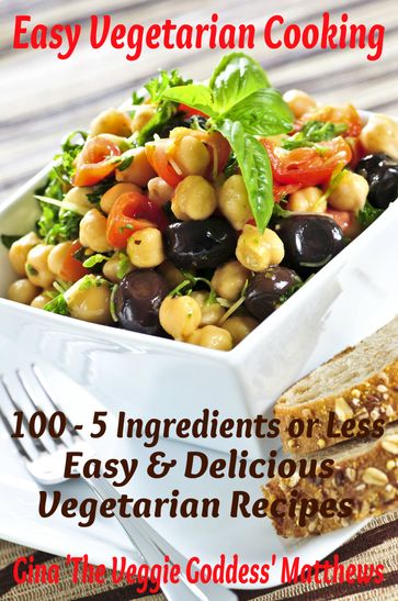 Easy Vegetarian Cooking: 100 - 5 Ingredients or Less, Easy and Delicious Vegetarian Recipes - Gina Matthews