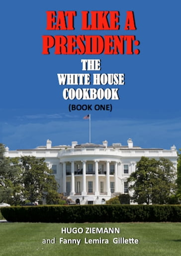 Eat Like a President: The White House Cookbook - Fanny Lemira Gillette - Hugo Ziemann