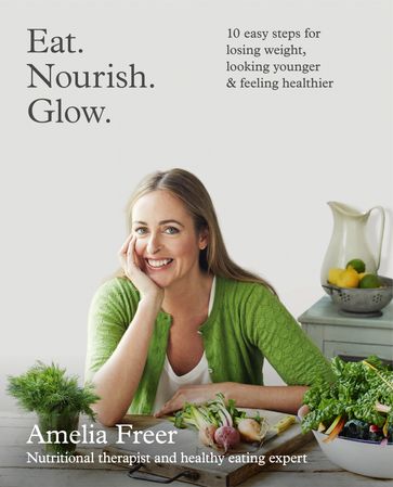 Eat. Nourish. Glow.: 10 easy steps for losing weight, looking younger & feeling healthier - Amelia Freer