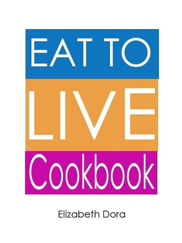 Eat to Live Cookbook : More than 150 Delicious Appetizers, Breakfasts, Snacks, Salads (As Meal), Desserts & Sweets Recipes - Elizabeth Dora