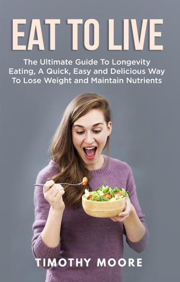 Eat to Live: The Ultimate Guide to Longevity Eating, a Quick, Easy and Delicious Way to Lose Weight and Maintain Nutrients - Timothy Moore