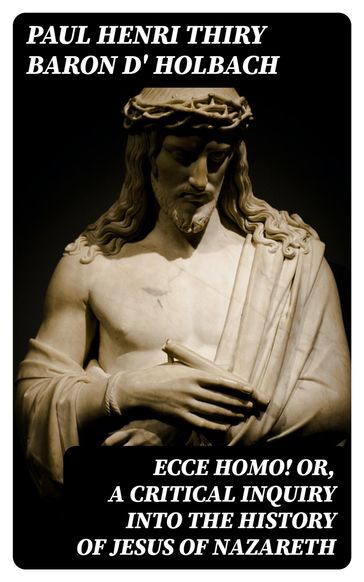 Ecce Homo! Or, A Critical Inquiry into the History of Jesus of Nazareth - Paul Henri Thiry baron d