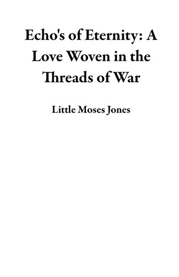 Echo's of Eternity: A Love Woven in the Threads of War - Little Moses Jones