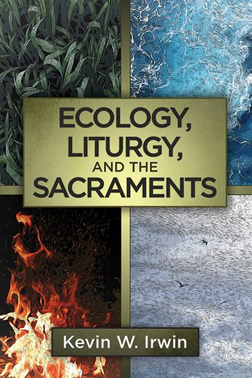 Ecology, Liturgy, and the Sacraments - Irwin - Kevin W.