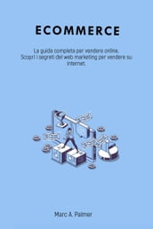 Ecommerce: La guida completa per vendere online. Scopri i segreti del web marketing per vendere su internet.