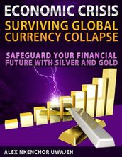 Economic Crisis: Surviving Global Currency Collapse - Safeguard Your Financial Future with Silver and Gold (investing, Personal Finance, Investments, Business, Stocks)