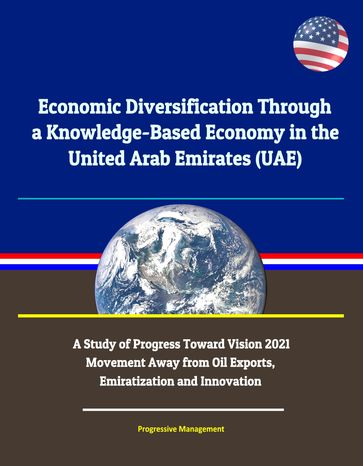 Economic Diversification Through a Knowledge-Based Economy in the United Arab Emirates (UAE): A Study of Progress Toward Vision 2021 - Movement Away from Oil Exports, Emiratization and Innovation - Progressive Management