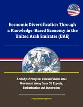 Economic Diversification Through a Knowledge-Based Economy in the United Arab Emirates (UAE): A Study of Progress Toward Vision 2021 - Movement Away from Oil Exports, Emiratization and Innovation