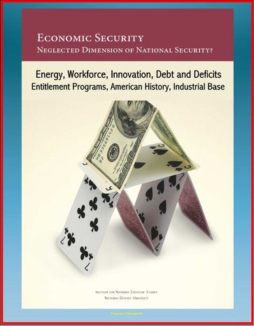 Economic Security: Neglected Dimension of National Security? Energy, Workforce, Innovation, Debt and Deficits, Entitlement Programs, American History, Industrial Base - Progressive Management