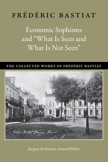 Economic Sophisms and "What Is Seen and What Is Not Seen" - Frédéric Bastiat