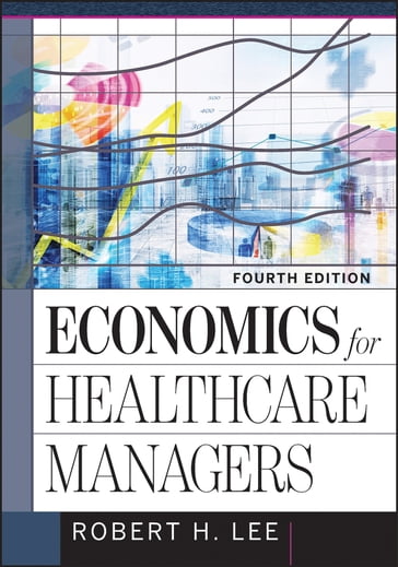 Economics for Healthcare Managers, Fourth Edition - Robert Lee