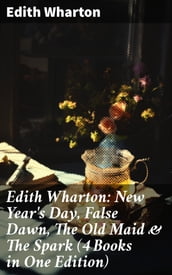 Edith Wharton: New Year s Day, False Dawn, The Old Maid & The Spark (4 Books in One Edition)