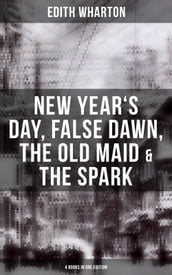 Edith Wharton: New Year s Day, False Dawn, The Old Maid & The Spark (4 Books in One Edition)