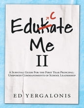 EduKate Me II: A Survival Guide for the First Year Principal: Unspoken Commandments of School Leadership