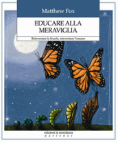 Educare alla meraviglia. Reinventare la scuola, reinventare l umano