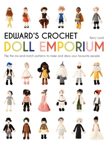 Edward's Crochet Doll Emporium: Flip the mix-and-match patterns to make and dress your favourite people - Kerry Lord