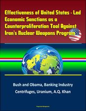 Effectiveness of United States: Led Economic Sanctions as a Counterproliferation Tool Against Iran s Nuclear Weapons Program - Bush and Obama, Banking Industry, Centrifuges, Uranium, A.Q. Khan